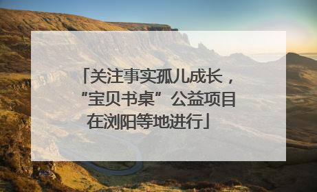 关注事实孤儿成长，“宝贝书桌”公益项目在浏阳等地进行