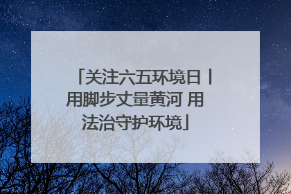 关注六五环境日丨用脚步丈量黄河 用法治守护环境