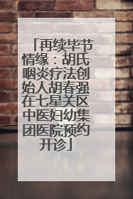 再续毕节情缘：胡氏咽炎疗法创始人胡春强在七星关区中医妇幼集团医院预约开诊