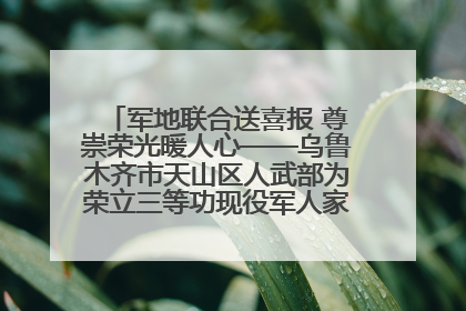 军地联合送喜报 尊崇荣光暖人心——乌鲁木齐市天山区人武部为荣立三等功现役军人家庭送立功喜报