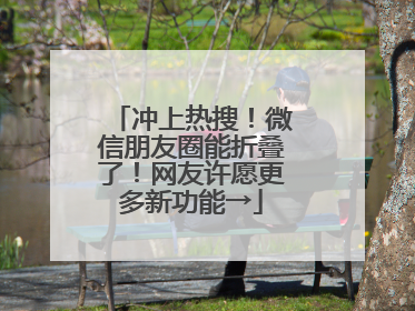 冲上热搜！微信朋友圈能折叠了！网友许愿更多新功能→