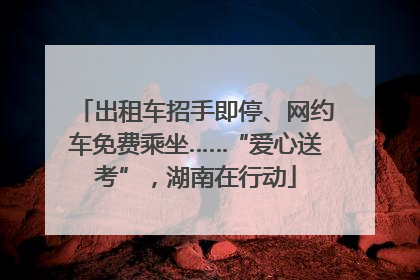 出租车招手即停、网约车免费乘坐……“爱心送考”，湖南在行动