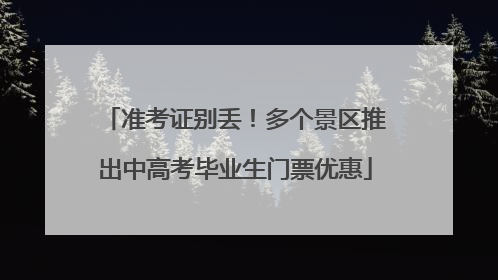 准考证别丢！多个景区推出中高考毕业生门票优惠