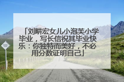 刘畊宏女儿小泡芙小学毕业，写长信祝其毕业快乐：你独特而美好，不必用分数证明自己