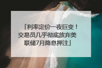 利率定价一夜巨变！交易员几乎彻底放弃美联储7月降息押注