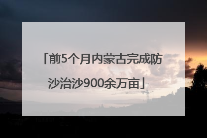 前5个月内蒙古完成防沙治沙900余万亩