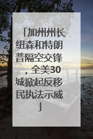 加州州长纽森和特朗普隔空交锋，全美30城掀起反移民执法示威