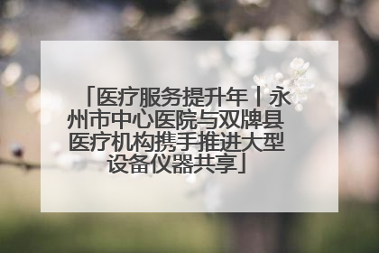 医疗服务提升年丨永州市中心医院与双牌县医疗机构携手推进大型设备仪器共享