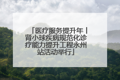 医疗服务提升年丨肾小球疾病规范化诊疗能力提升工程永州站活动举行