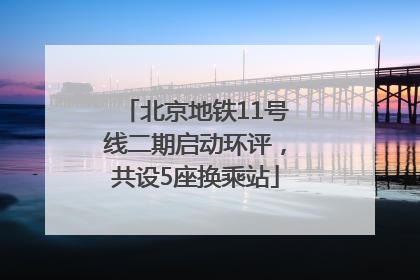 北京地铁11号线二期启动环评，共设5座换乘站