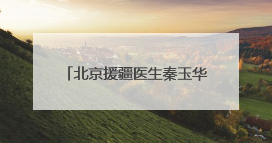 北京援疆医生秦玉华：将先进技术与医者仁心撒满边疆热土