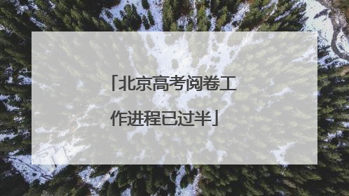 北京高考阅卷工作进程已过半