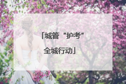 城管“护考” 全城行动