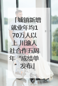 城镇新增就业年均170万人以上 川渝人社合作五周年“成绩单”发布