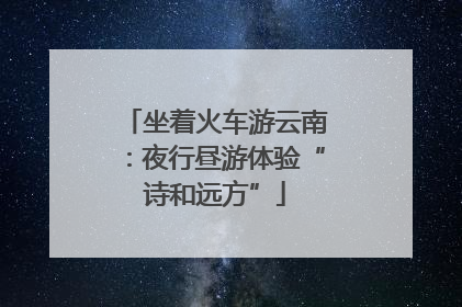 坐着火车游云南：夜行昼游体验“诗和远方”