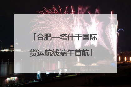 合肥—塔什干国际货运航线端午首航
