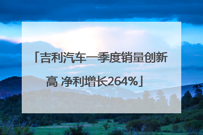 吉利汽车一季度销量创新高 净利增长264%