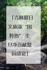 吉林夏日文旅添“国粹热” 生旦净丑献梨园盛宴