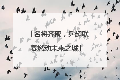 名将齐聚，乒超联赛燃动未来之城