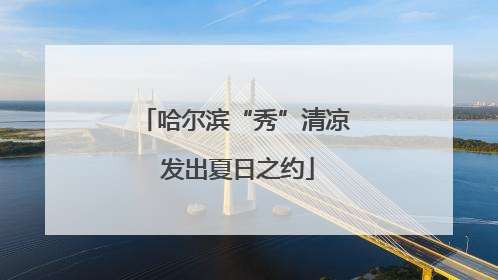 哈尔滨“秀”清凉 发出夏日之约