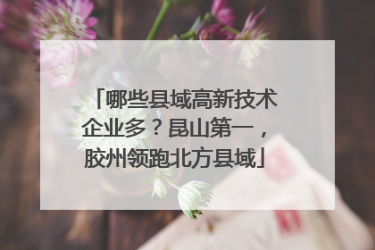 哪些县域高新技术企业多？昆山第一，胶州领跑北方县域