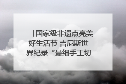 国家级非遗点亮美好生活节 吉尼斯世界纪录“最细手工切面”邀您来品！｜美好生活有“盐”味