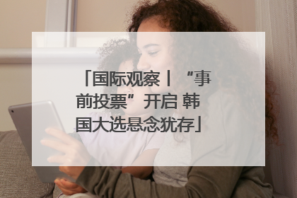 国际观察丨“事前投票”开启 韩国大选悬念犹存