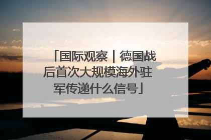 国际观察｜德国战后首次大规模海外驻军传递什么信号