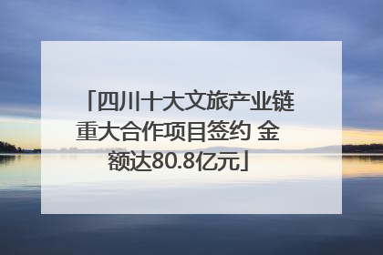 四川十大文旅产业链重大合作项目签约 金额达80.8亿元