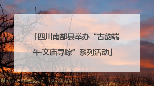 四川南部县举办“古韵端午·文庙寻踪”系列活动