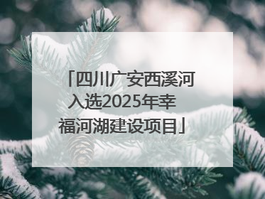 四川广安西溪河入选2025年幸福河湖建设项目