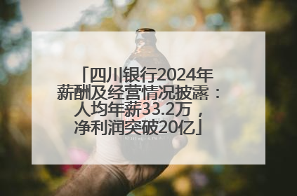 四川银行2024年薪酬及经营情况披露：人均年薪33.2万，净利润突破20亿