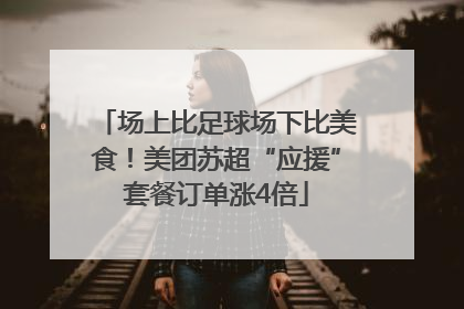 场上比足球场下比美食！美团苏超“应援”套餐订单涨4倍