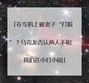在专机上被妻子“打脸”？马克龙否认两人不和：我们在小打小闹