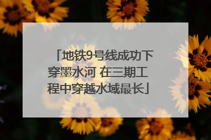 地铁9号线成功下穿墨水河 在三期工程中穿越水域最长