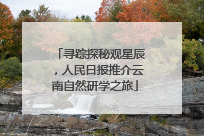 寻踪探秘观星辰，人民日报推介云南自然研学之旅