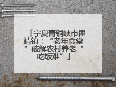 宁夏青铜峡市瞿靖镇：“老年食堂”破解农村养老“吃饭难”