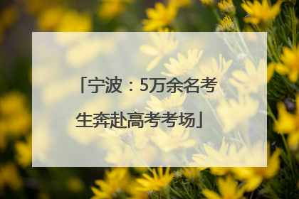 宁波：5万余名考生奔赴高考考场