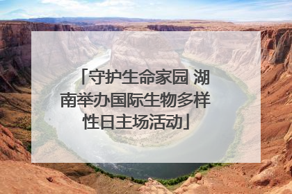 守护生命家园 湖南举办国际生物多样性日主场活动