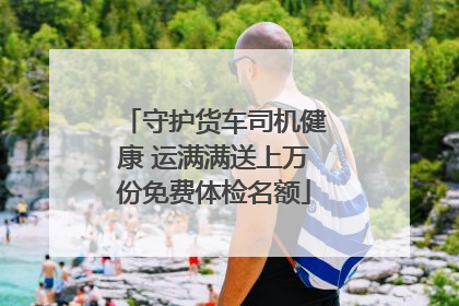 守护货车司机健康 运满满送上万份免费体检名额