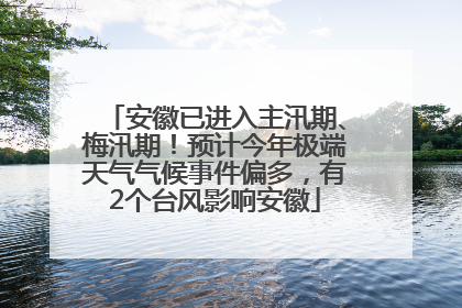 安徽已进入主汛期、梅汛期！预计今年极端天气气候事件偏多，有2个台风影响安徽