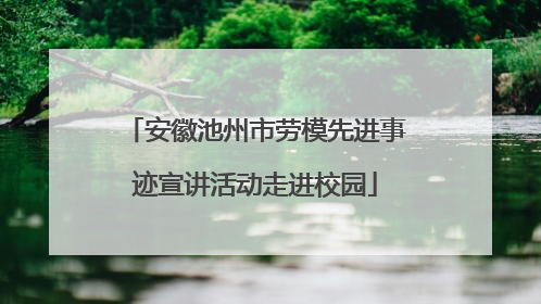 安徽池州市劳模先进事迹宣讲活动走进校园