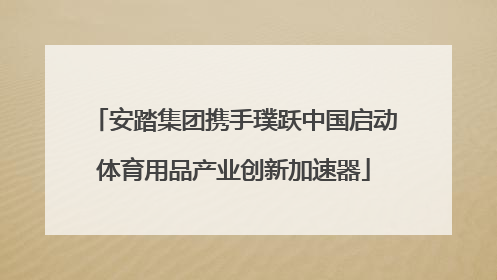 安踏集团携手璞跃中国启动体育用品产业创新加速器