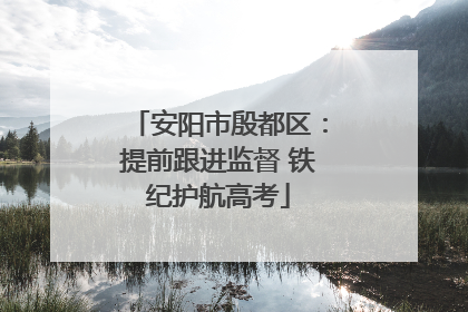 安阳市殷都区：提前跟进监督 铁纪护航高考