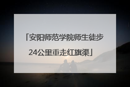 安阳师范学院师生徒步24公里重走红旗渠