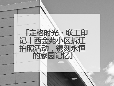 定格时光・联工印记丨西金苑小区拆迁拍照活动，镌刻永恒的家园记忆