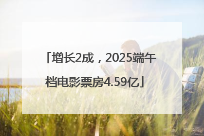 增长2成，2025端午档电影票房4.59亿