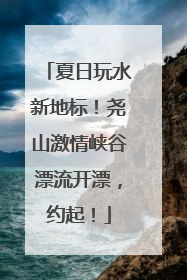 夏日玩水新地标！尧山激情峡谷漂流开漂，约起！