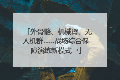 外骨骼、机械臂、无人机群……战场综合保障演练新模式→