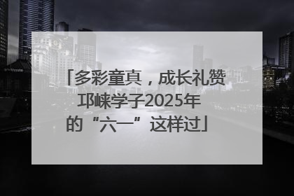 多彩童真，成长礼赞 邛崃学子2025年的“六一”这样过
